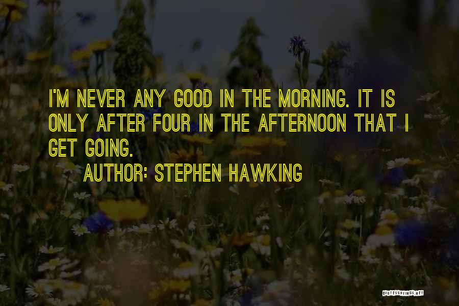 Stephen Hawking Quotes: I'm Never Any Good In The Morning. It Is Only After Four In The Afternoon That I Get Going.