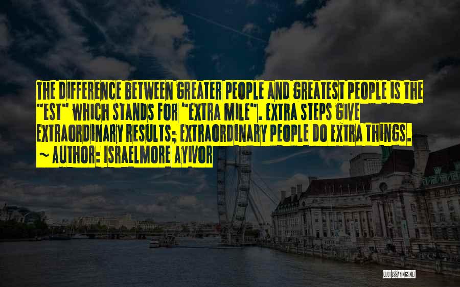 Israelmore Ayivor Quotes: The Difference Between Greater People And Greatest People Is The Est Which Stands For Extra Mile. Extra Steps Give Extraordinary