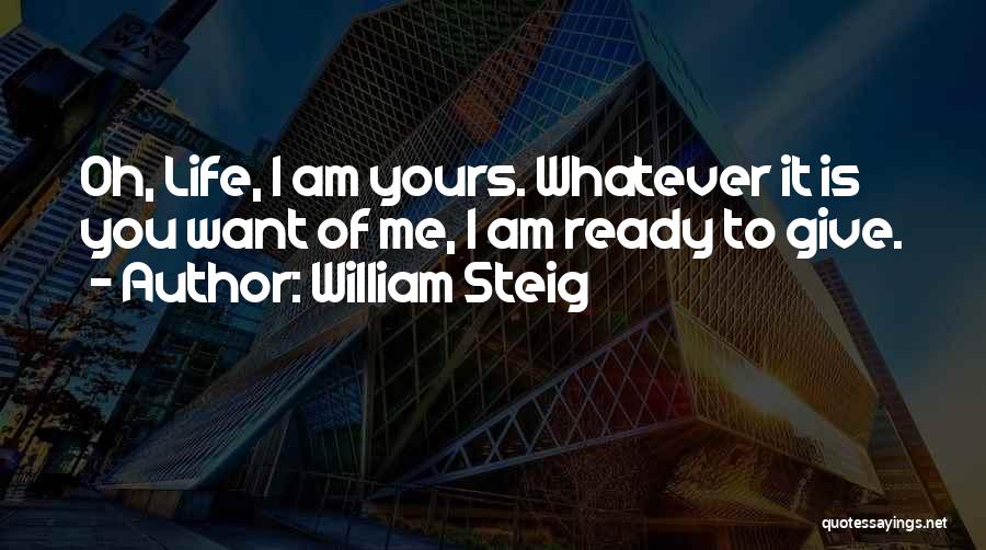 William Steig Quotes: Oh, Life, I Am Yours. Whatever It Is You Want Of Me, I Am Ready To Give.