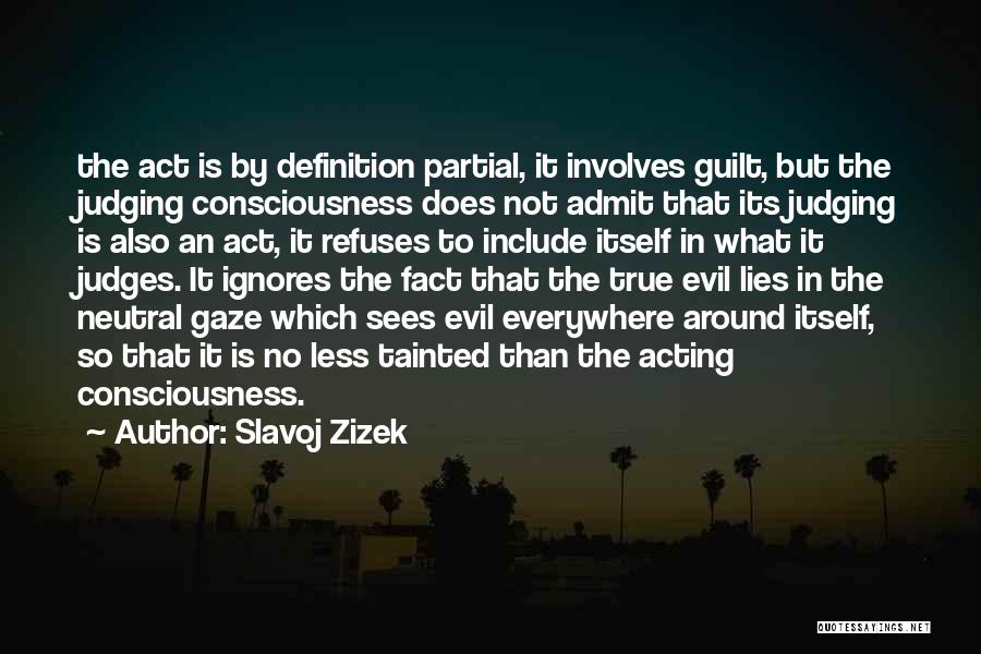 Slavoj Zizek Quotes: The Act Is By Definition Partial, It Involves Guilt, But The Judging Consciousness Does Not Admit That Its Judging Is