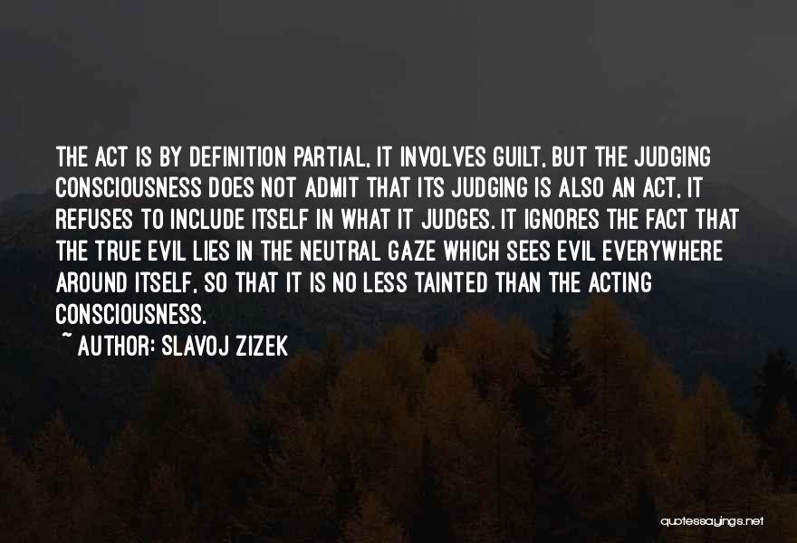 Slavoj Zizek Quotes: The Act Is By Definition Partial, It Involves Guilt, But The Judging Consciousness Does Not Admit That Its Judging Is