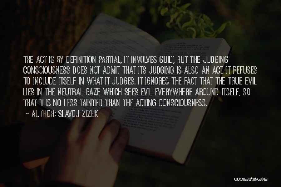 Slavoj Zizek Quotes: The Act Is By Definition Partial, It Involves Guilt, But The Judging Consciousness Does Not Admit That Its Judging Is