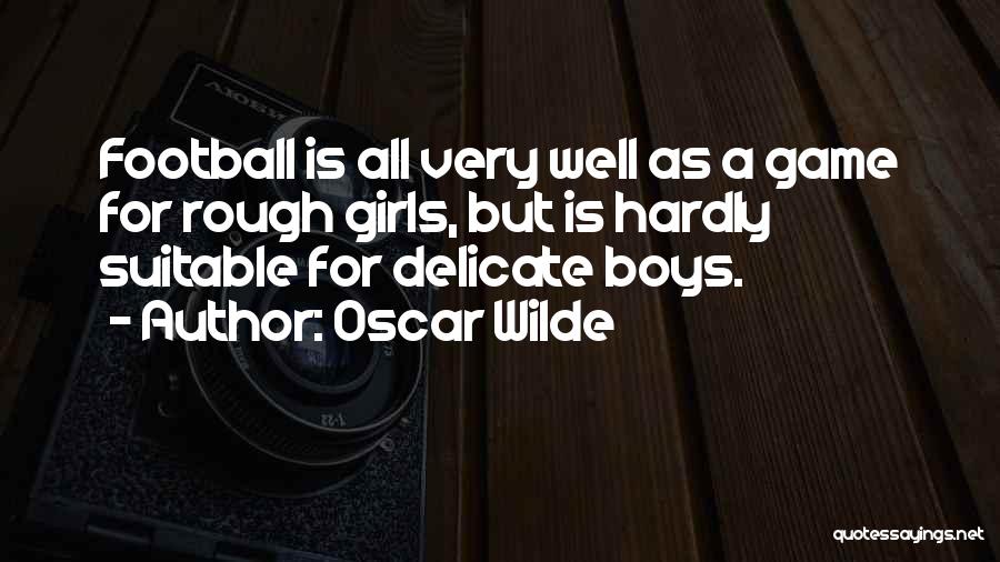 Oscar Wilde Quotes: Football Is All Very Well As A Game For Rough Girls, But Is Hardly Suitable For Delicate Boys.