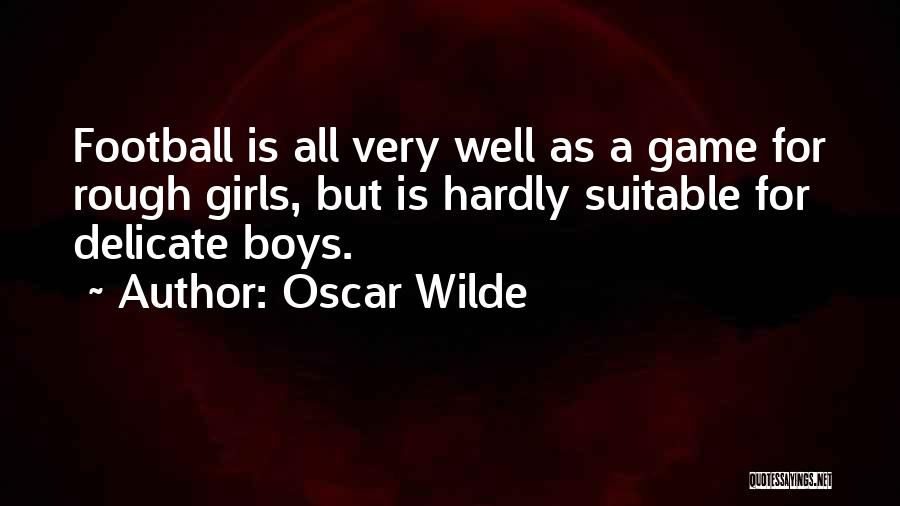 Oscar Wilde Quotes: Football Is All Very Well As A Game For Rough Girls, But Is Hardly Suitable For Delicate Boys.