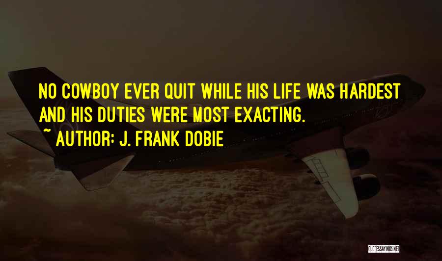 J. Frank Dobie Quotes: No Cowboy Ever Quit While His Life Was Hardest And His Duties Were Most Exacting.