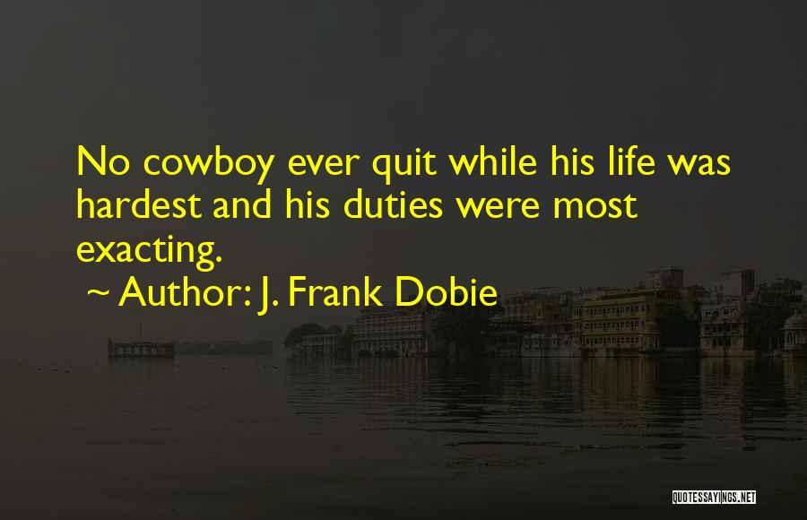 J. Frank Dobie Quotes: No Cowboy Ever Quit While His Life Was Hardest And His Duties Were Most Exacting.