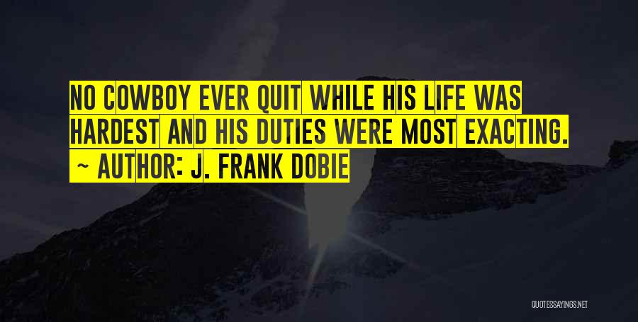 J. Frank Dobie Quotes: No Cowboy Ever Quit While His Life Was Hardest And His Duties Were Most Exacting.