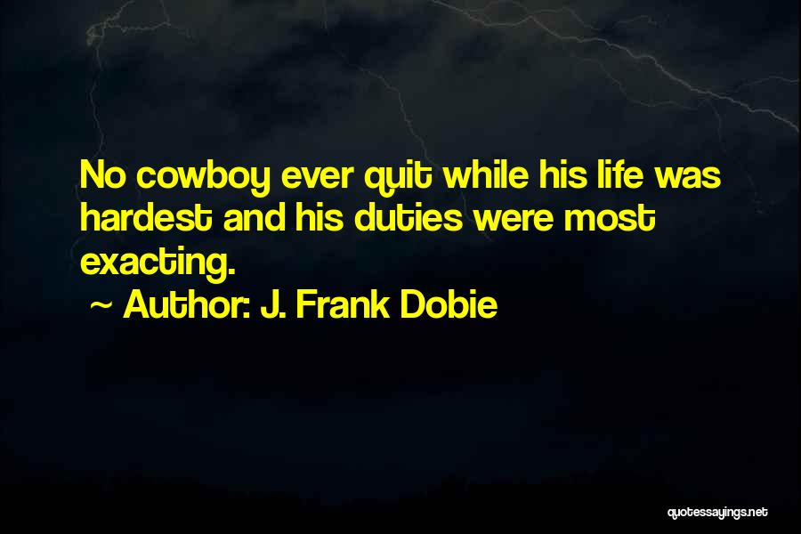 J. Frank Dobie Quotes: No Cowboy Ever Quit While His Life Was Hardest And His Duties Were Most Exacting.