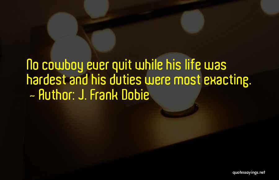 J. Frank Dobie Quotes: No Cowboy Ever Quit While His Life Was Hardest And His Duties Were Most Exacting.