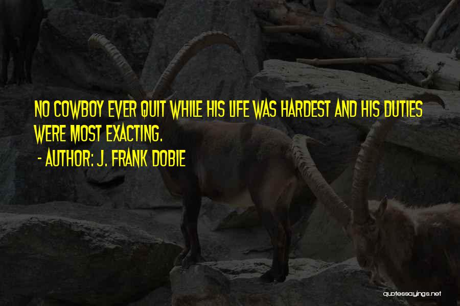 J. Frank Dobie Quotes: No Cowboy Ever Quit While His Life Was Hardest And His Duties Were Most Exacting.