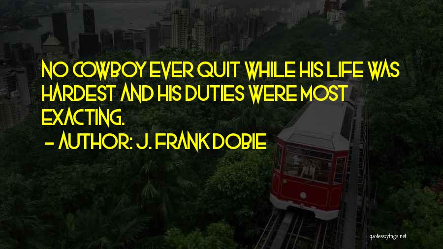 J. Frank Dobie Quotes: No Cowboy Ever Quit While His Life Was Hardest And His Duties Were Most Exacting.