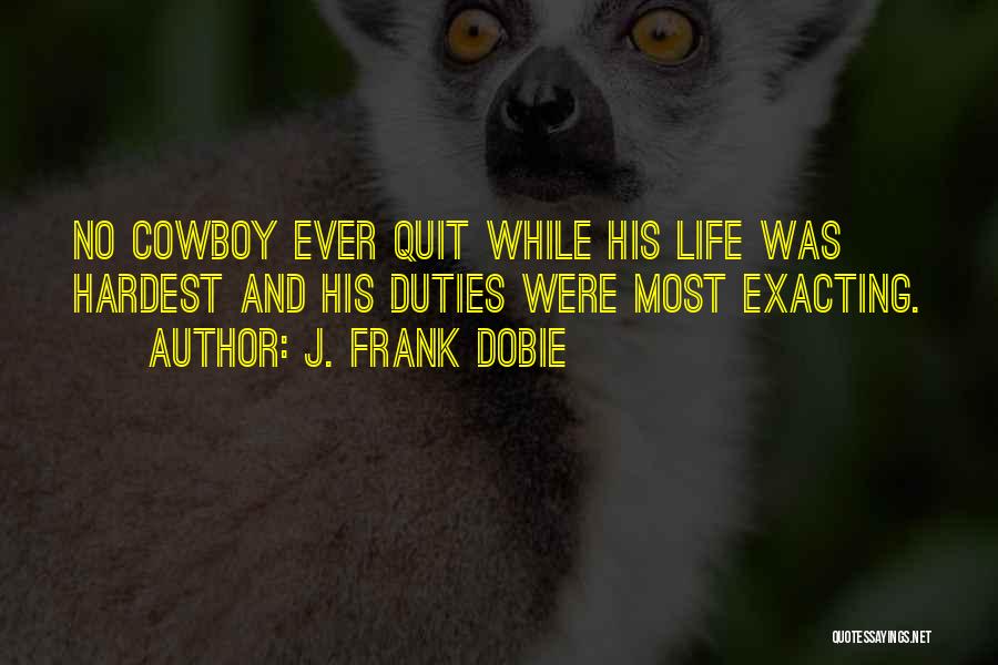 J. Frank Dobie Quotes: No Cowboy Ever Quit While His Life Was Hardest And His Duties Were Most Exacting.