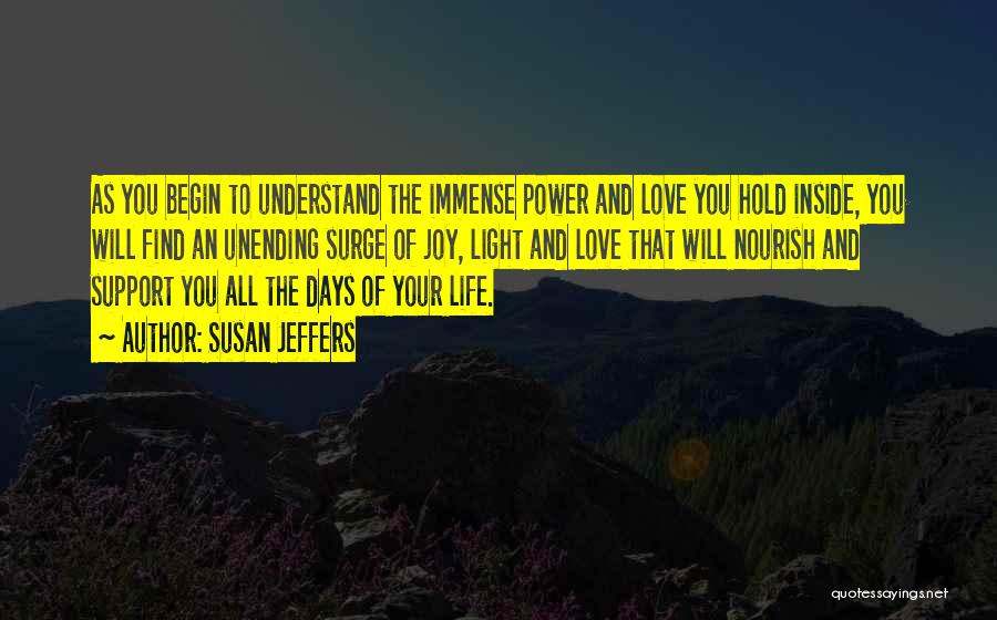 Susan Jeffers Quotes: As You Begin To Understand The Immense Power And Love You Hold Inside, You Will Find An Unending Surge Of