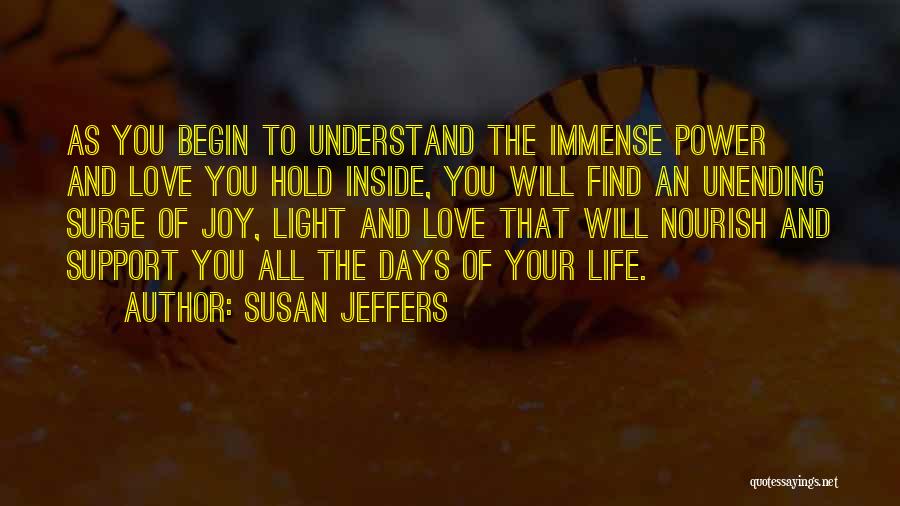 Susan Jeffers Quotes: As You Begin To Understand The Immense Power And Love You Hold Inside, You Will Find An Unending Surge Of