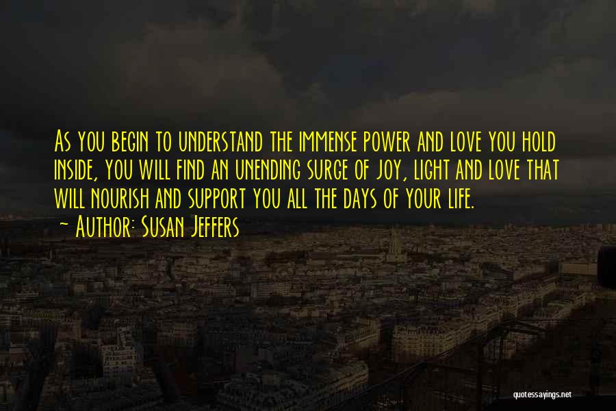 Susan Jeffers Quotes: As You Begin To Understand The Immense Power And Love You Hold Inside, You Will Find An Unending Surge Of