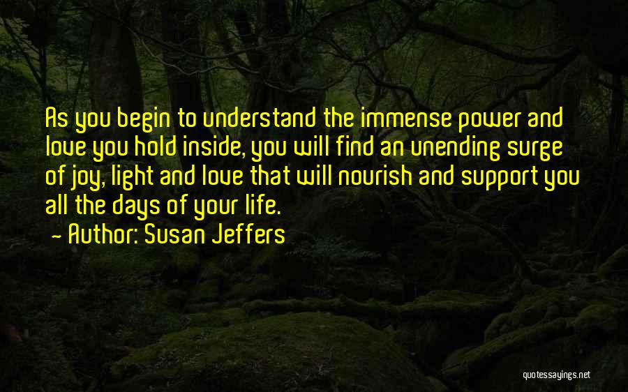 Susan Jeffers Quotes: As You Begin To Understand The Immense Power And Love You Hold Inside, You Will Find An Unending Surge Of