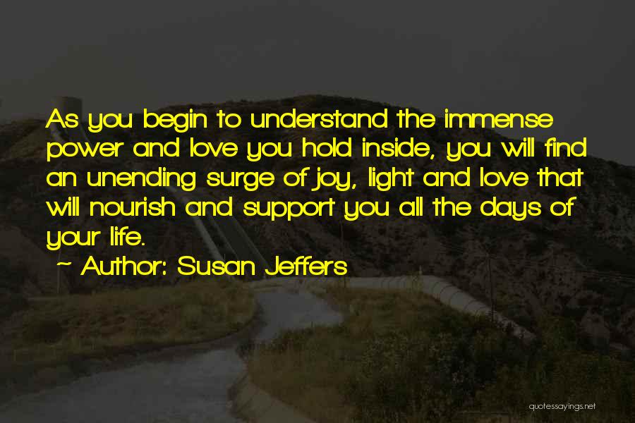 Susan Jeffers Quotes: As You Begin To Understand The Immense Power And Love You Hold Inside, You Will Find An Unending Surge Of