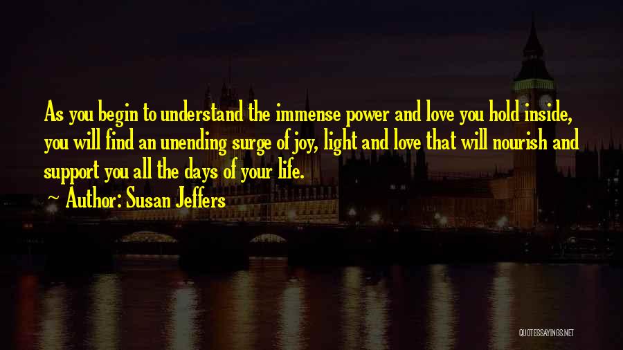 Susan Jeffers Quotes: As You Begin To Understand The Immense Power And Love You Hold Inside, You Will Find An Unending Surge Of