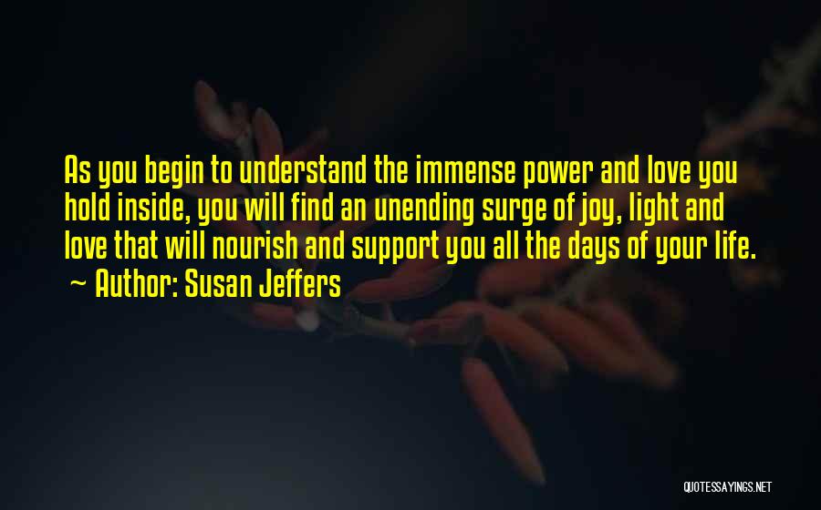 Susan Jeffers Quotes: As You Begin To Understand The Immense Power And Love You Hold Inside, You Will Find An Unending Surge Of