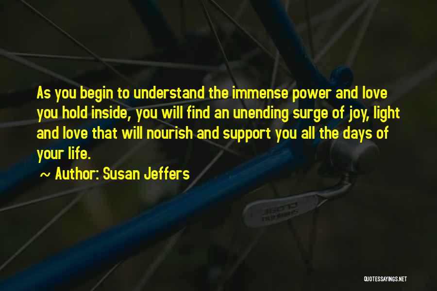 Susan Jeffers Quotes: As You Begin To Understand The Immense Power And Love You Hold Inside, You Will Find An Unending Surge Of