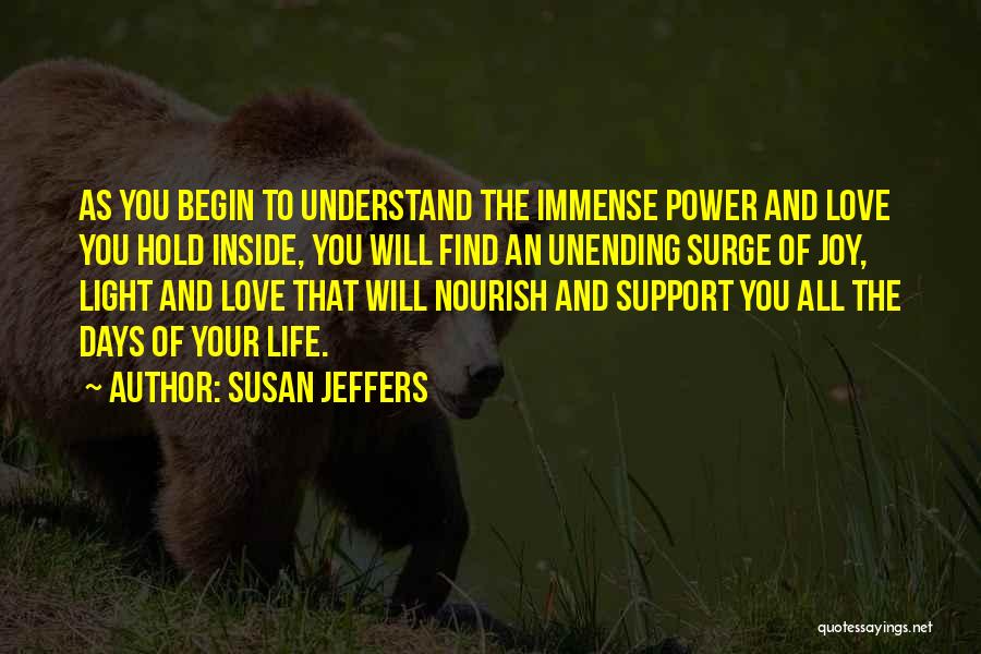 Susan Jeffers Quotes: As You Begin To Understand The Immense Power And Love You Hold Inside, You Will Find An Unending Surge Of