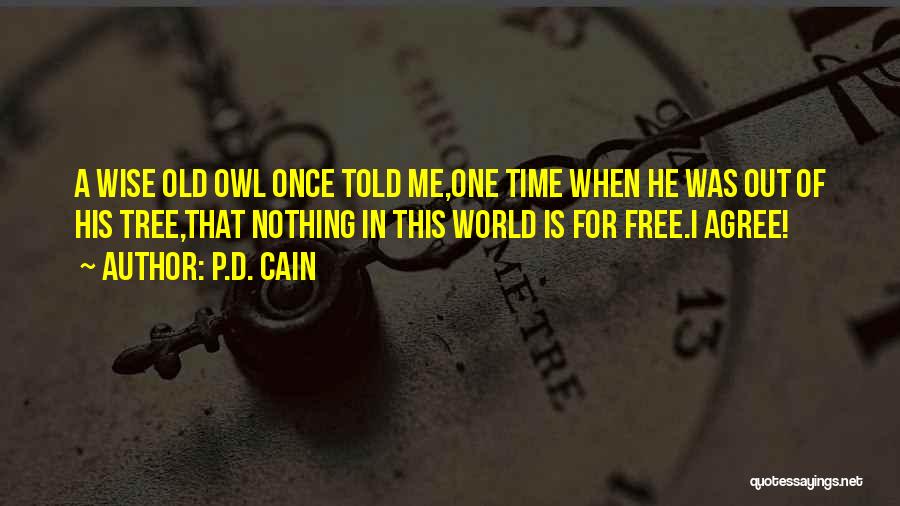 P.D. Cain Quotes: A Wise Old Owl Once Told Me,one Time When He Was Out Of His Tree,that Nothing In This World Is