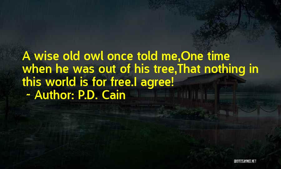 P.D. Cain Quotes: A Wise Old Owl Once Told Me,one Time When He Was Out Of His Tree,that Nothing In This World Is