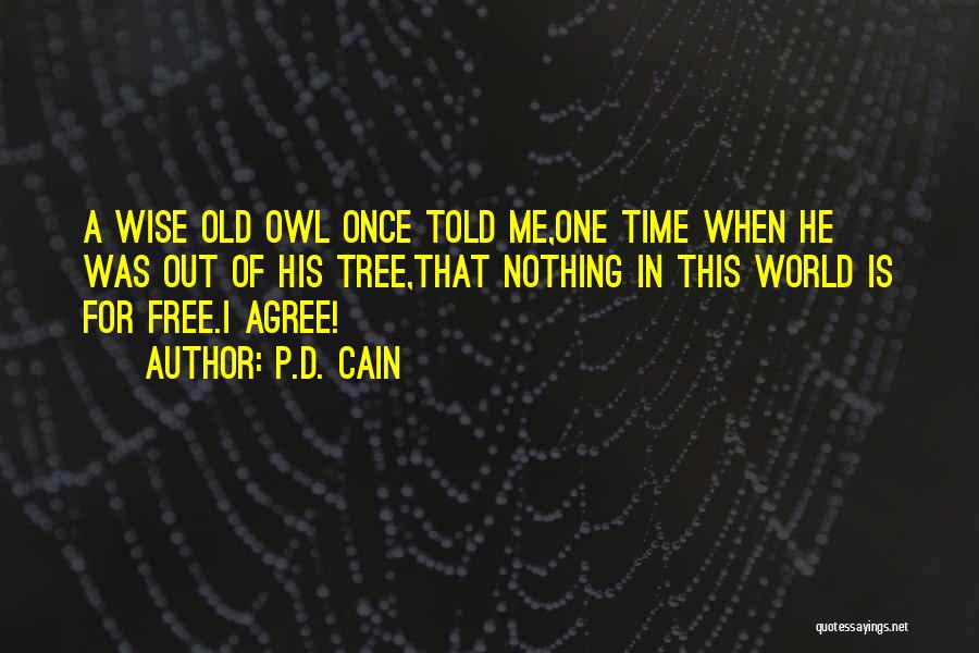P.D. Cain Quotes: A Wise Old Owl Once Told Me,one Time When He Was Out Of His Tree,that Nothing In This World Is