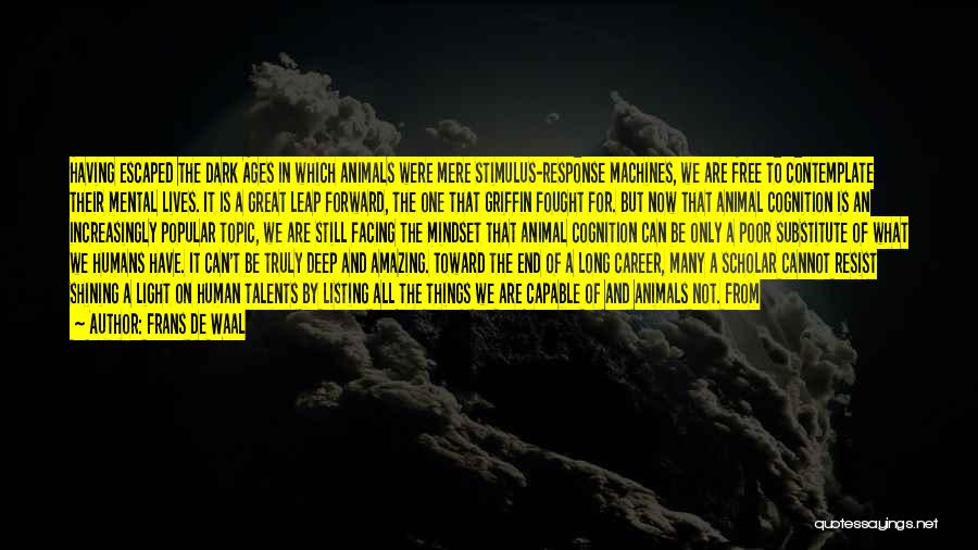 Frans De Waal Quotes: Having Escaped The Dark Ages In Which Animals Were Mere Stimulus-response Machines, We Are Free To Contemplate Their Mental Lives.