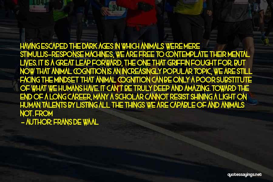 Frans De Waal Quotes: Having Escaped The Dark Ages In Which Animals Were Mere Stimulus-response Machines, We Are Free To Contemplate Their Mental Lives.