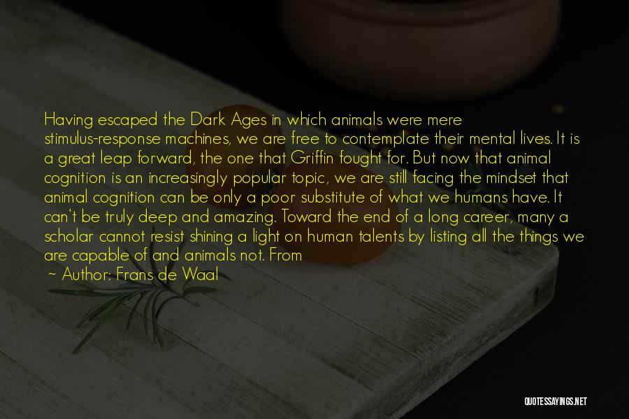 Frans De Waal Quotes: Having Escaped The Dark Ages In Which Animals Were Mere Stimulus-response Machines, We Are Free To Contemplate Their Mental Lives.