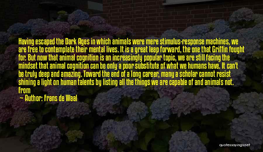 Frans De Waal Quotes: Having Escaped The Dark Ages In Which Animals Were Mere Stimulus-response Machines, We Are Free To Contemplate Their Mental Lives.