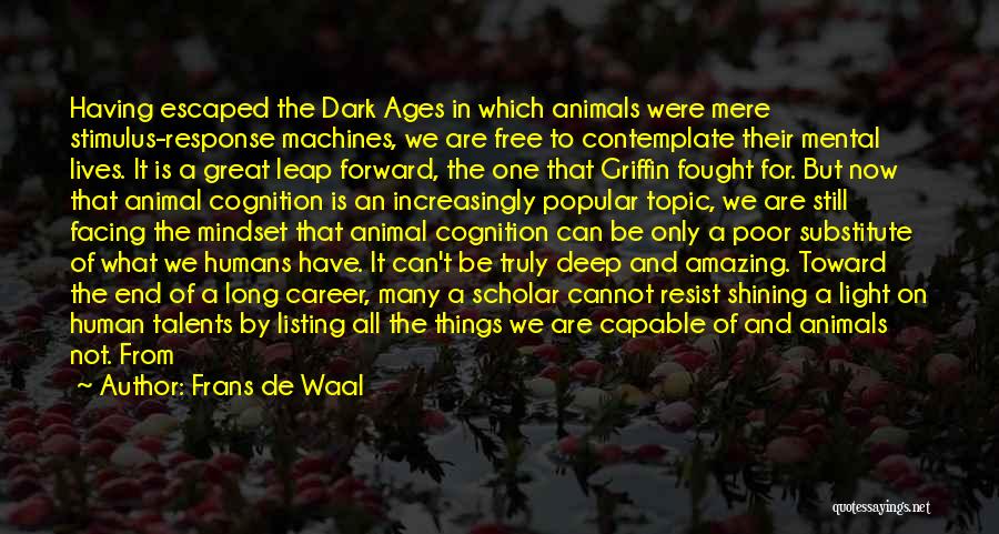 Frans De Waal Quotes: Having Escaped The Dark Ages In Which Animals Were Mere Stimulus-response Machines, We Are Free To Contemplate Their Mental Lives.