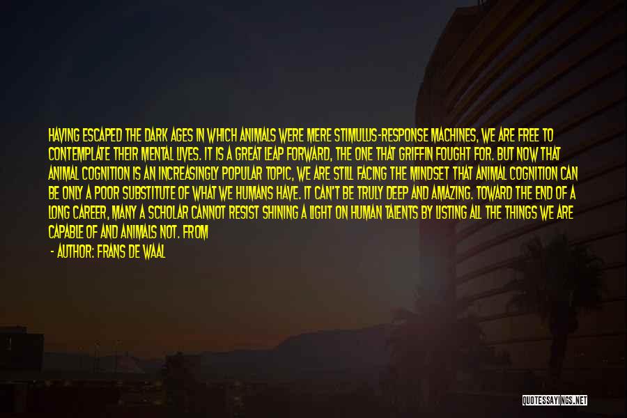 Frans De Waal Quotes: Having Escaped The Dark Ages In Which Animals Were Mere Stimulus-response Machines, We Are Free To Contemplate Their Mental Lives.