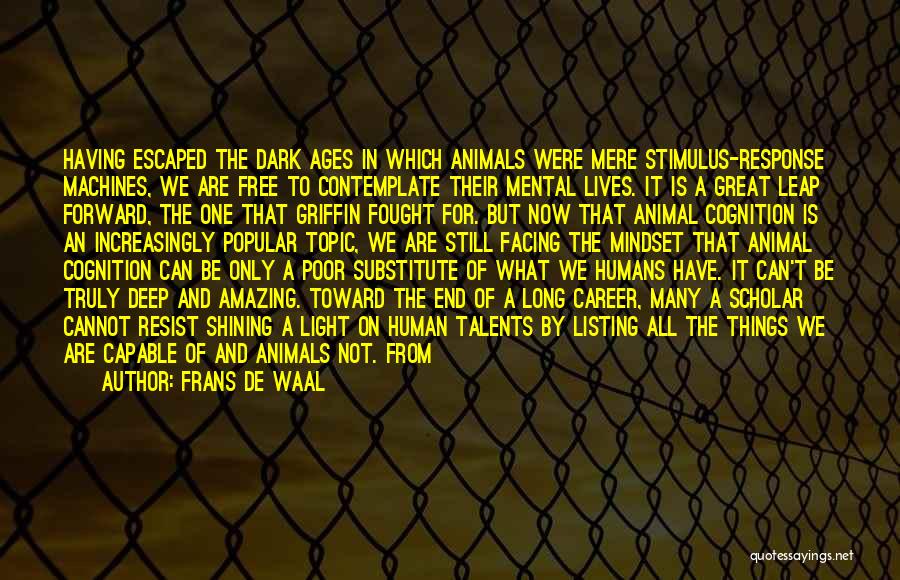 Frans De Waal Quotes: Having Escaped The Dark Ages In Which Animals Were Mere Stimulus-response Machines, We Are Free To Contemplate Their Mental Lives.