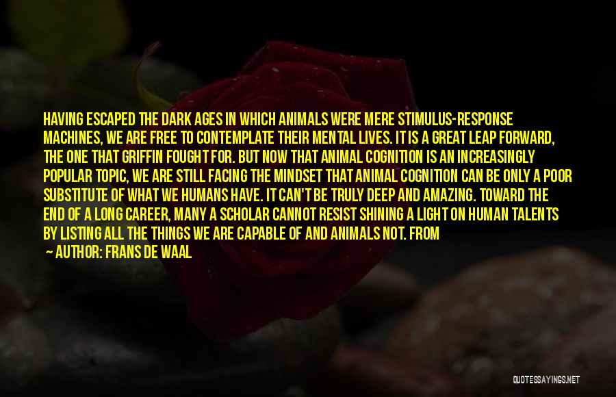 Frans De Waal Quotes: Having Escaped The Dark Ages In Which Animals Were Mere Stimulus-response Machines, We Are Free To Contemplate Their Mental Lives.