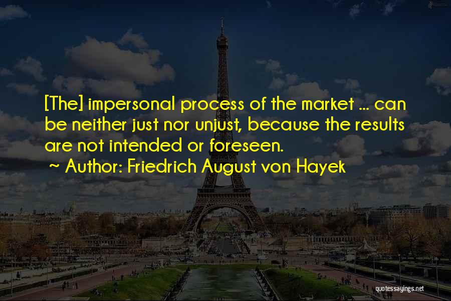 Friedrich August Von Hayek Quotes: [the] Impersonal Process Of The Market ... Can Be Neither Just Nor Unjust, Because The Results Are Not Intended Or