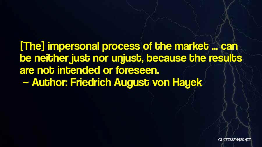 Friedrich August Von Hayek Quotes: [the] Impersonal Process Of The Market ... Can Be Neither Just Nor Unjust, Because The Results Are Not Intended Or