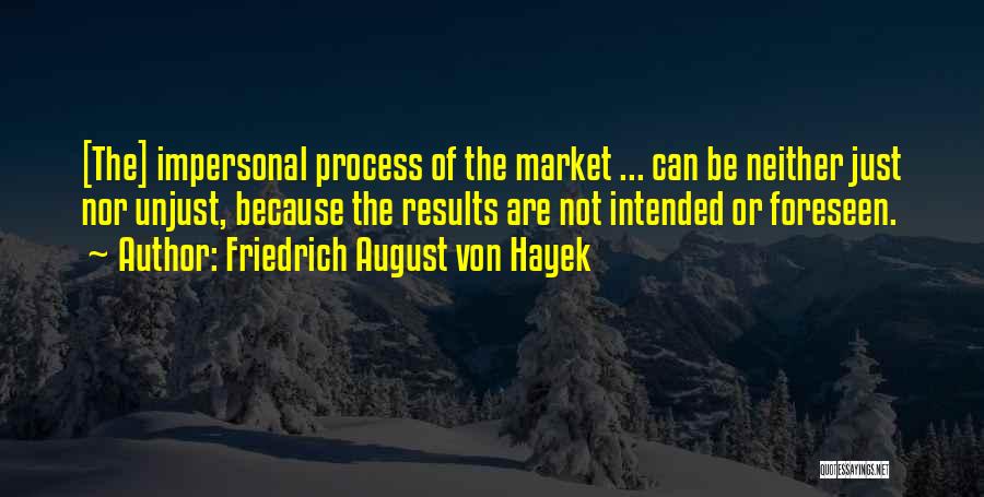 Friedrich August Von Hayek Quotes: [the] Impersonal Process Of The Market ... Can Be Neither Just Nor Unjust, Because The Results Are Not Intended Or