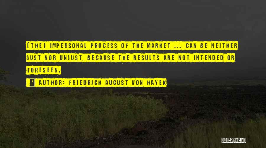 Friedrich August Von Hayek Quotes: [the] Impersonal Process Of The Market ... Can Be Neither Just Nor Unjust, Because The Results Are Not Intended Or