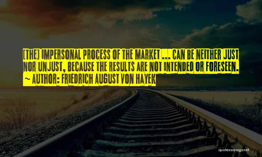 Friedrich August Von Hayek Quotes: [the] Impersonal Process Of The Market ... Can Be Neither Just Nor Unjust, Because The Results Are Not Intended Or