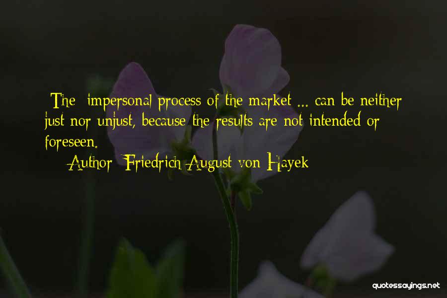 Friedrich August Von Hayek Quotes: [the] Impersonal Process Of The Market ... Can Be Neither Just Nor Unjust, Because The Results Are Not Intended Or