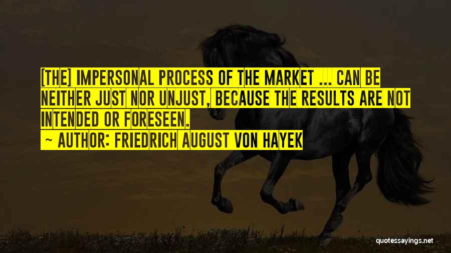 Friedrich August Von Hayek Quotes: [the] Impersonal Process Of The Market ... Can Be Neither Just Nor Unjust, Because The Results Are Not Intended Or