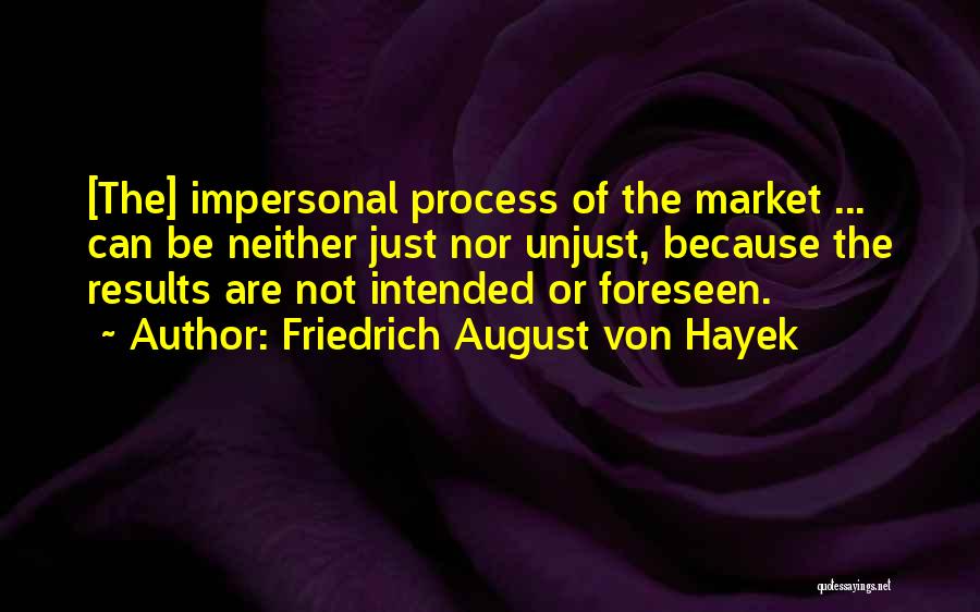 Friedrich August Von Hayek Quotes: [the] Impersonal Process Of The Market ... Can Be Neither Just Nor Unjust, Because The Results Are Not Intended Or