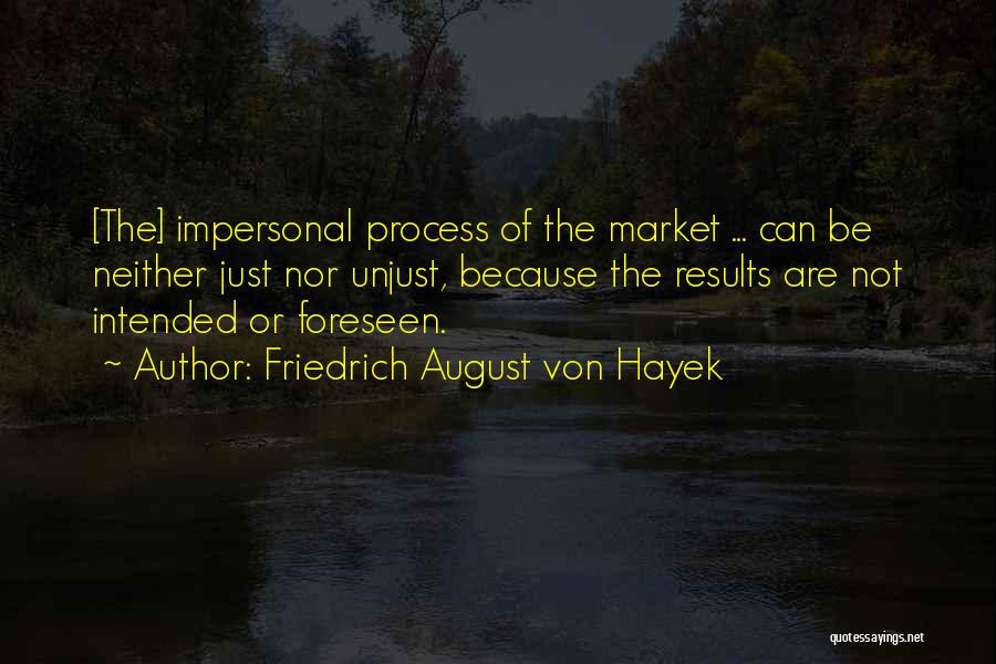 Friedrich August Von Hayek Quotes: [the] Impersonal Process Of The Market ... Can Be Neither Just Nor Unjust, Because The Results Are Not Intended Or