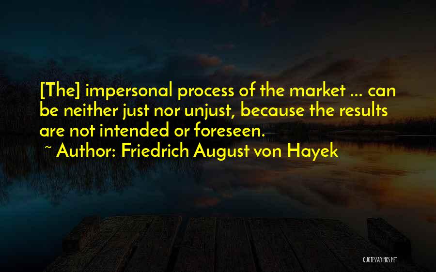 Friedrich August Von Hayek Quotes: [the] Impersonal Process Of The Market ... Can Be Neither Just Nor Unjust, Because The Results Are Not Intended Or