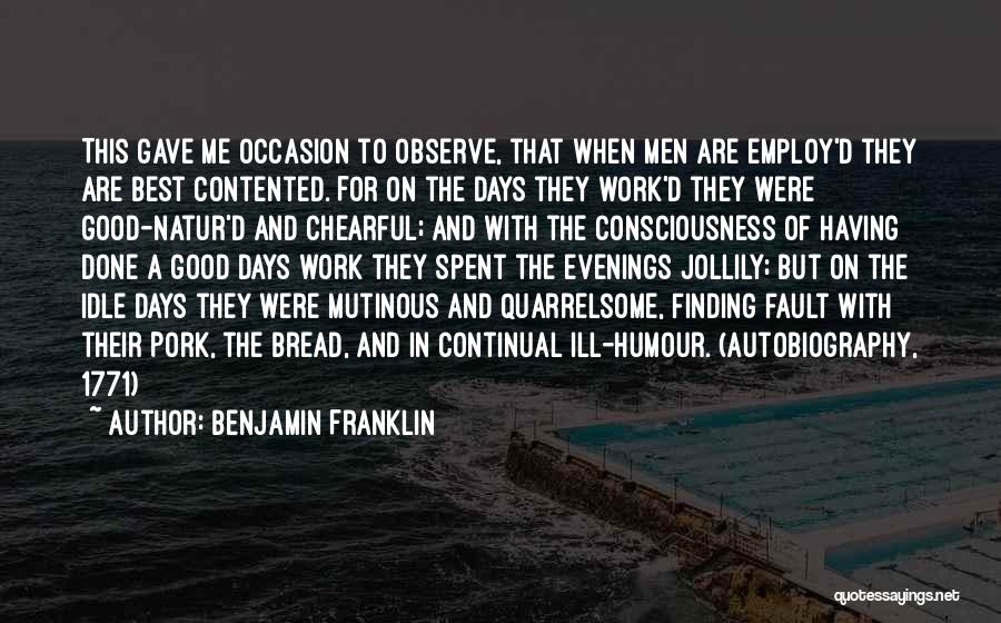 Benjamin Franklin Quotes: This Gave Me Occasion To Observe, That When Men Are Employ'd They Are Best Contented. For On The Days They