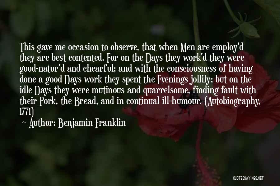 Benjamin Franklin Quotes: This Gave Me Occasion To Observe, That When Men Are Employ'd They Are Best Contented. For On The Days They