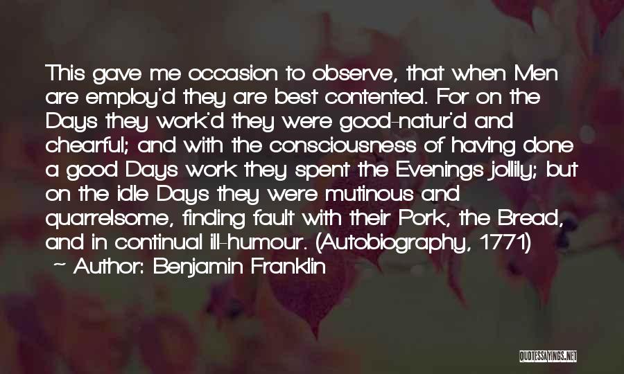 Benjamin Franklin Quotes: This Gave Me Occasion To Observe, That When Men Are Employ'd They Are Best Contented. For On The Days They