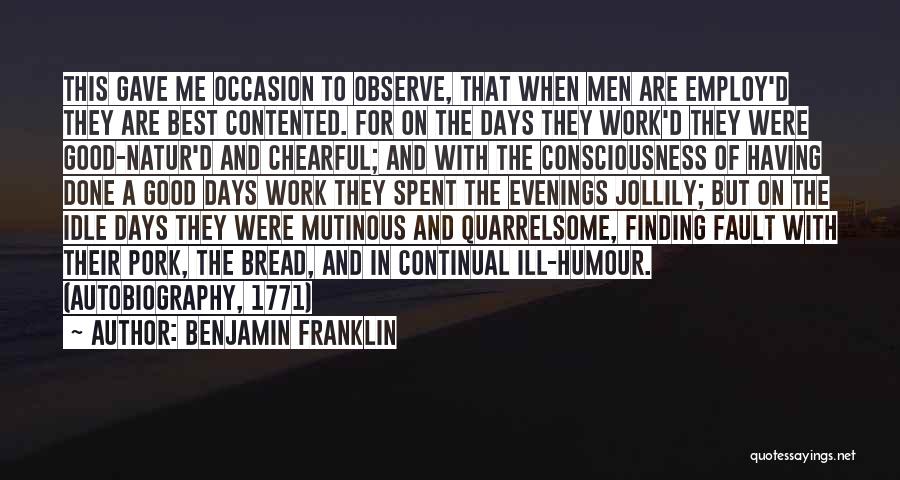 Benjamin Franklin Quotes: This Gave Me Occasion To Observe, That When Men Are Employ'd They Are Best Contented. For On The Days They